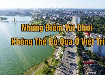 Việt Trì có gì? Những địa điểm vui chơi không thể bỏ qua ở Việt Trì