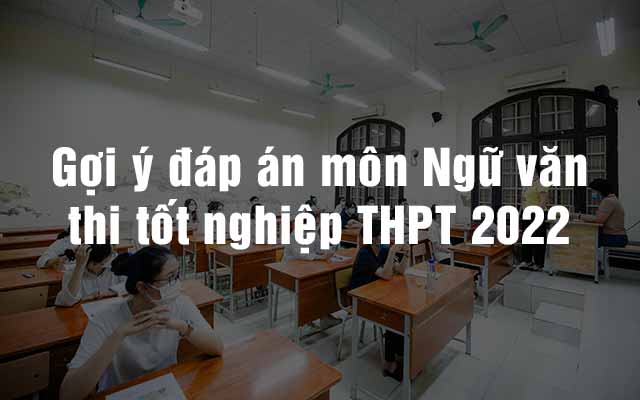 Gợi ý đáp án môn Ngữ văn thi tốt nghiệp THPT 2022